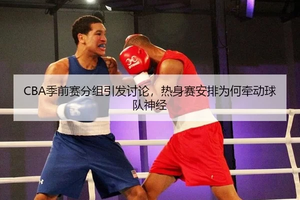 CBA季前赛分组引发讨论，热身赛安排为何牵动球队神经 - LEJING