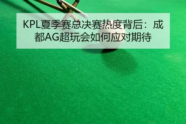 KPL夏季赛总决赛热度背后：成都AG超玩会如何应对期待